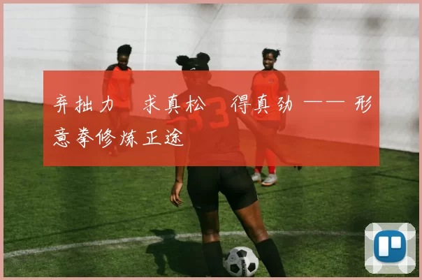 弃拙力・求真松・得真劲 —— 形意拳修炼正途