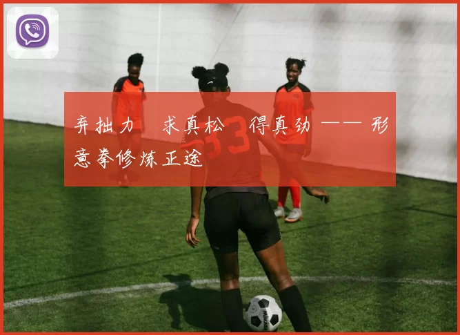 弃拙力・求真松・得真劲 —— 形意拳修炼正途