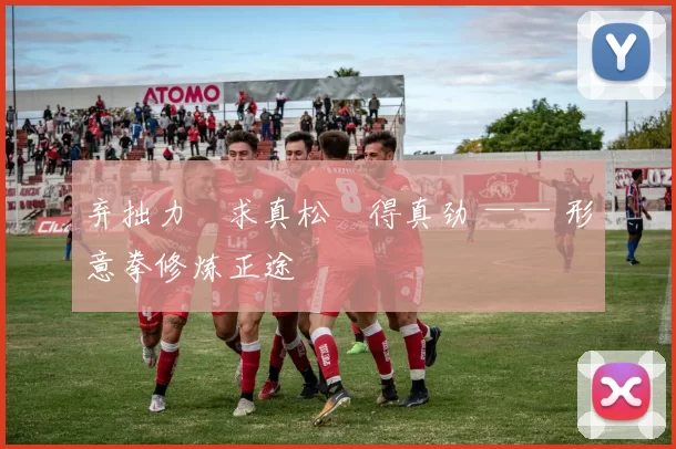 弃拙力・求真松・得真劲 —— 形意拳修炼正途