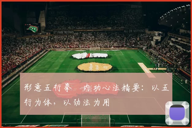 形意五行拳・内功心法精要:以五行为体,以劲法为用