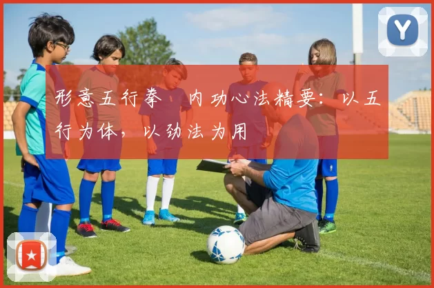 形意五行拳・内功心法精要：以五行为体，以劲法为用