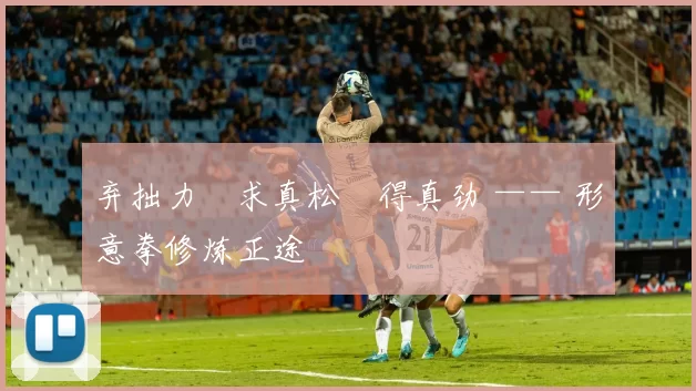 弃拙力・求真松・得真劲 —— 形意拳修炼正途