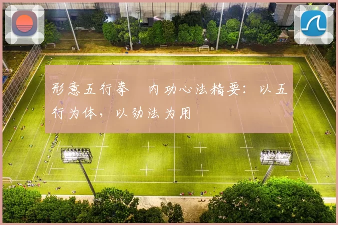 形意五行拳・内功心法精要：以五行为体，以劲法为用