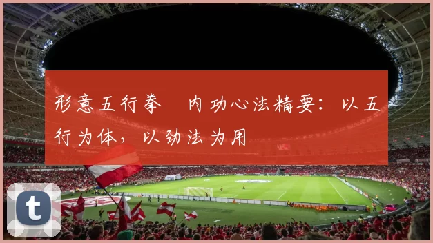 形意五行拳・内功心法精要：以五行为体，以劲法为用