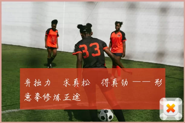 弃拙力・求真松・得真劲 —— 形意拳修炼正途