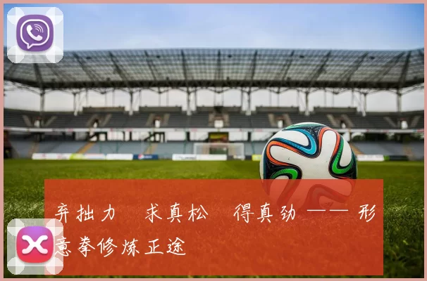 弃拙力・求真松・得真劲 —— 形意拳修炼正途