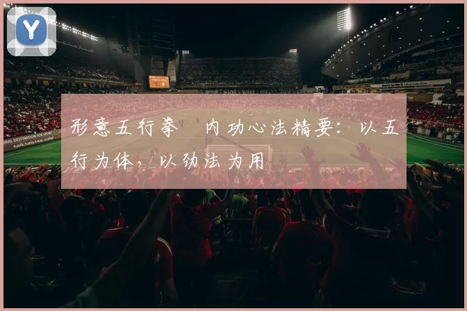 形意五行拳・内功心法精要：以五行为体，以劲法为用