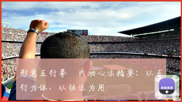 形意五行拳・内功心法精要:以五行为体,以劲法为用