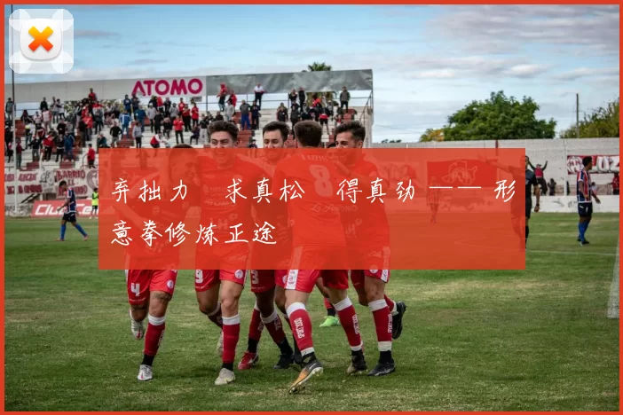 弃拙力・求真松・得真劲 —— 形意拳修炼正途