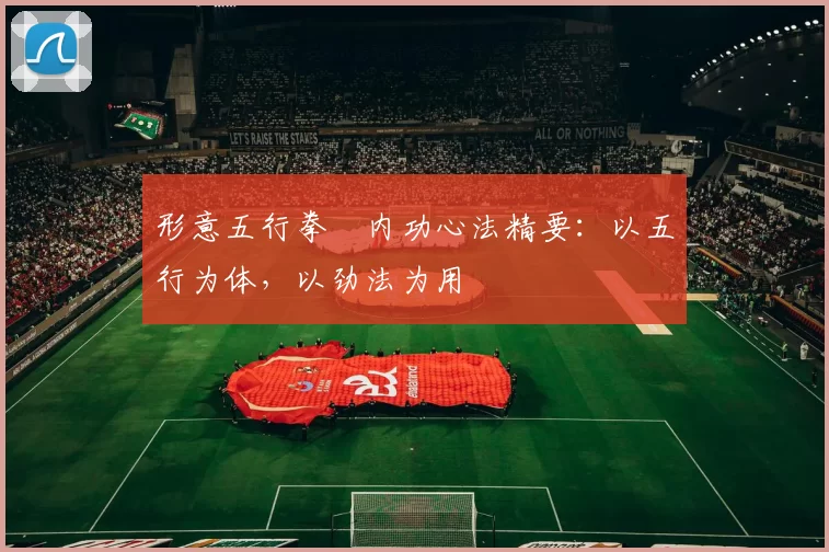 形意五行拳・内功心法精要：以五行为体，以劲法为用