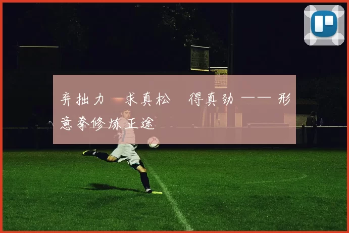 弃拙力・求真松・得真劲 —— 形意拳修炼正途