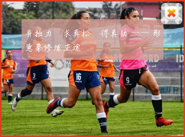 弃拙力・求真松・得真劲 —— 形意拳修炼正途