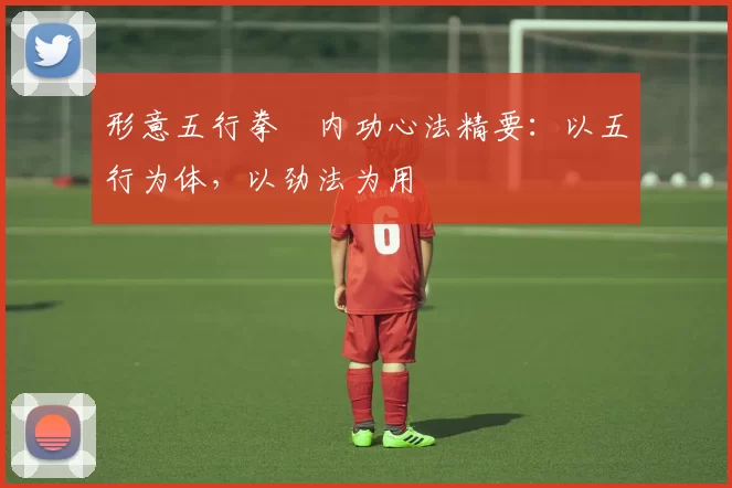 形意五行拳・内功心法精要：以五行为体，以劲法为用
