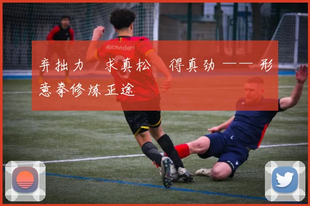 弃拙力・求真松・得真劲 —— 形意拳修炼正途