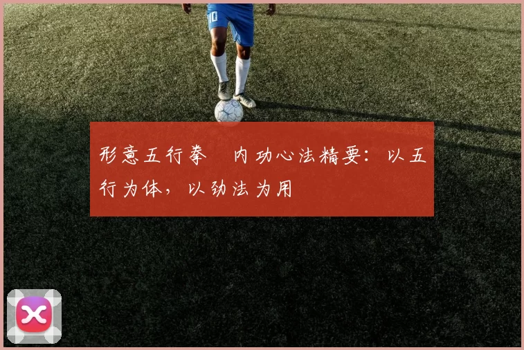 形意五行拳・内功心法精要:以五行为体,以劲法为用