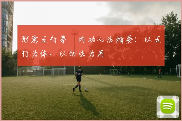 形意五行拳・内功心法精要：以五行为体，以劲法为用