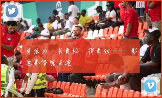 弃拙力・求真松・得真劲 —— 形意拳修炼正途