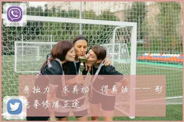 弃拙力・求真松・得真劲 —— 形意拳修炼正途