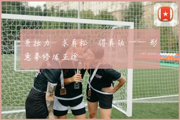 弃拙力・求真松・得真劲 —— 形意拳修炼正途