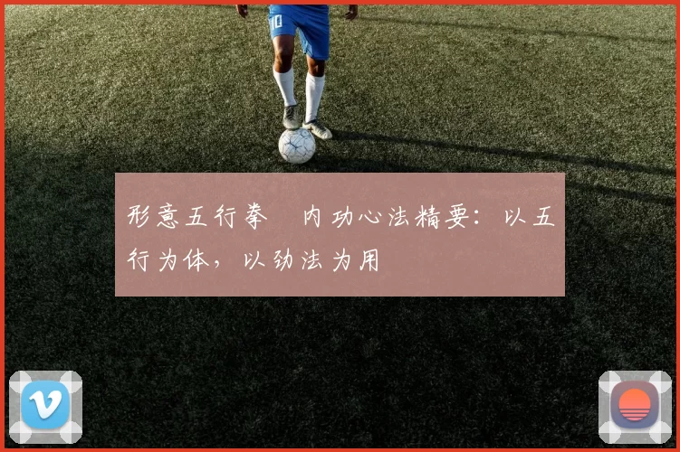 形意五行拳・内功心法精要：以五行为体，以劲法为用