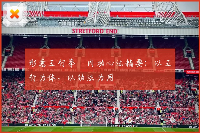 形意五行拳・内功心法精要：以五行为体，以劲法为用