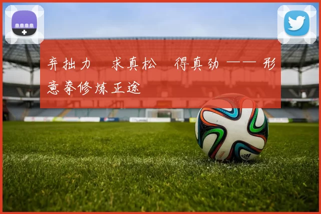 弃拙力・求真松・得真劲 —— 形意拳修炼正途