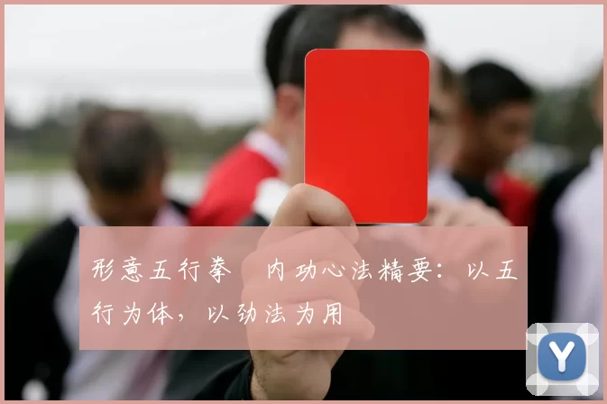 形意五行拳・内功心法精要：以五行为体，以劲法为用