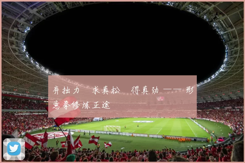 弃拙力・求真松・得真劲 —— 形意拳修炼正途