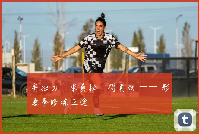 弃拙力・求真松・得真劲 —— 形意拳修炼正途