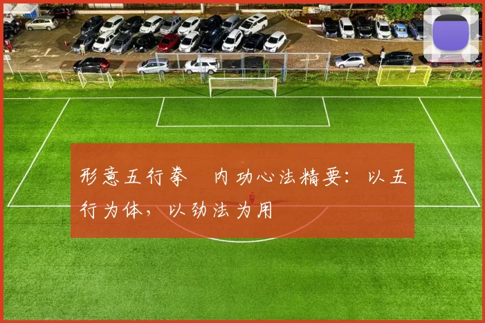 形意五行拳・内功心法精要：以五行为体，以劲法为用