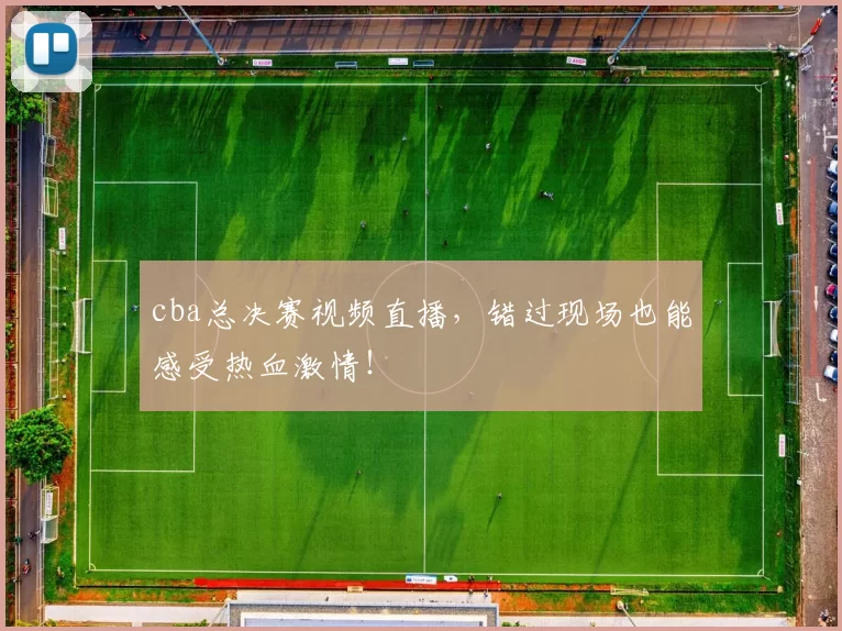 cba总决赛视频直播,错过现场也能感受热血激情!