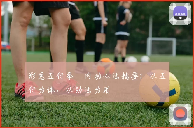 形意五行拳・内功心法精要：以五行为体，以劲法为用