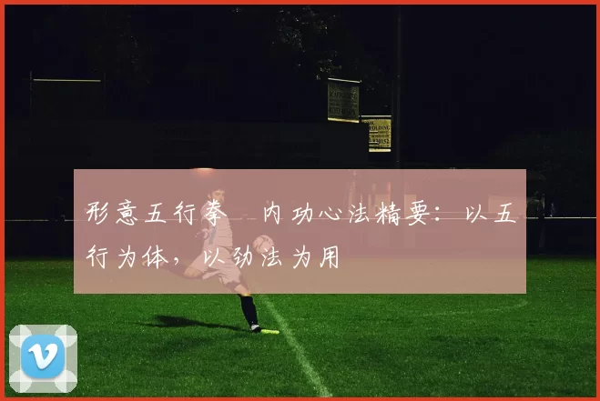 形意五行拳・内功心法精要：以五行为体，以劲法为用
