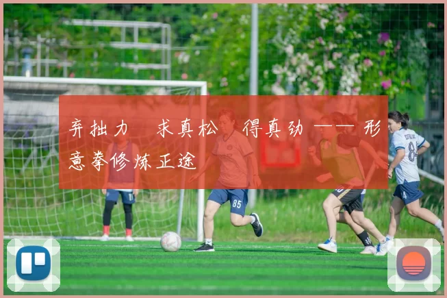 弃拙力・求真松・得真劲 —— 形意拳修炼正途