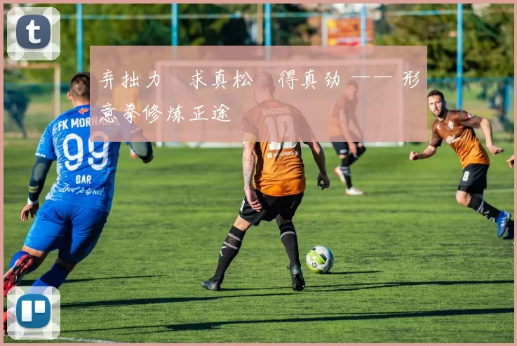 弃拙力・求真松・得真劲 —— 形意拳修炼正途