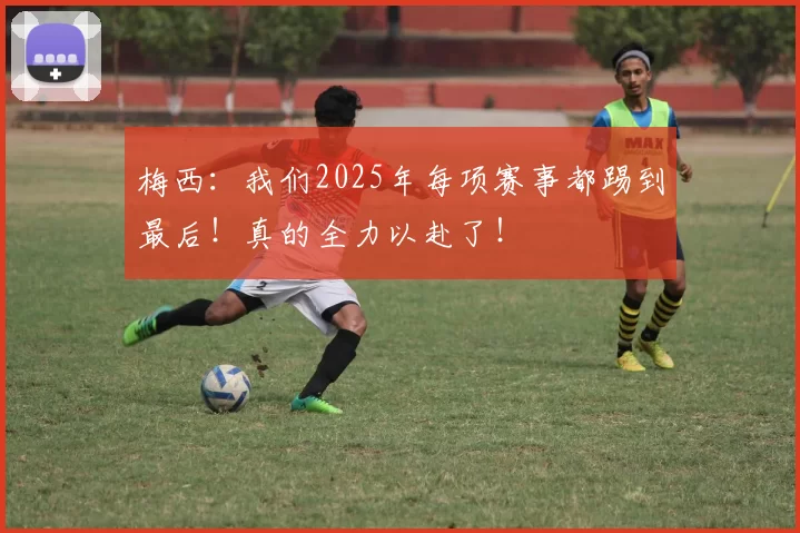 梅西:我们2025年每项赛事都踢到最后!真的全力以赴了!