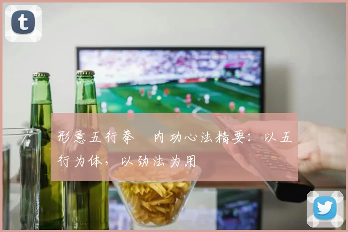 形意五行拳・内功心法精要：以五行为体，以劲法为用