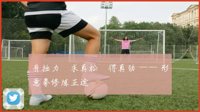 弃拙力・求真松・得真劲 —— 形意拳修炼正途