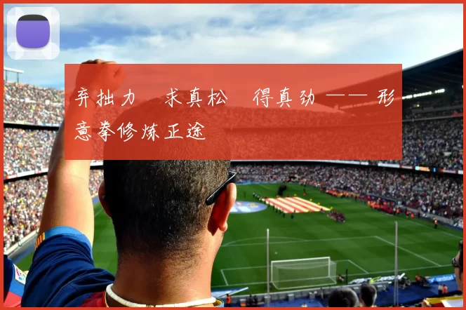 弃拙力・求真松・得真劲 —— 形意拳修炼正途