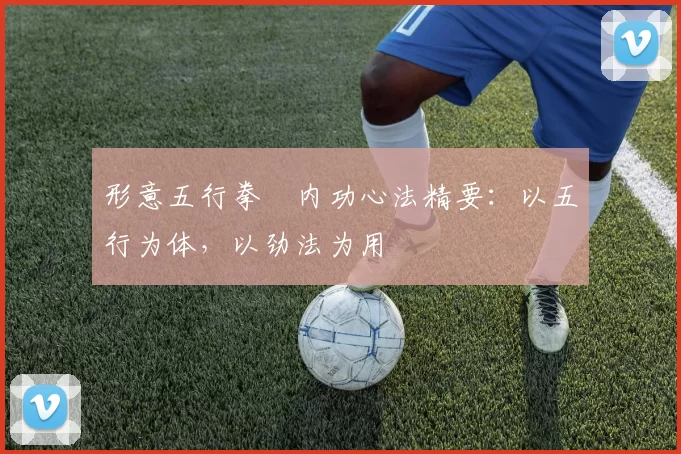 形意五行拳・内功心法精要：以五行为体，以劲法为用