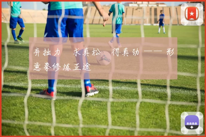 弃拙力・求真松・得真劲 —— 形意拳修炼正途