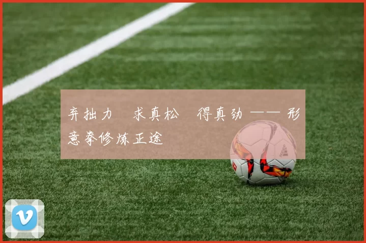 弃拙力・求真松・得真劲 —— 形意拳修炼正途