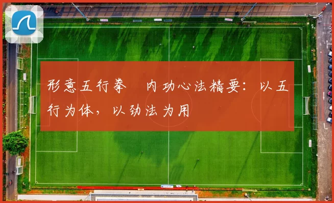 形意五行拳・内功心法精要:以五行为体,以劲法为用