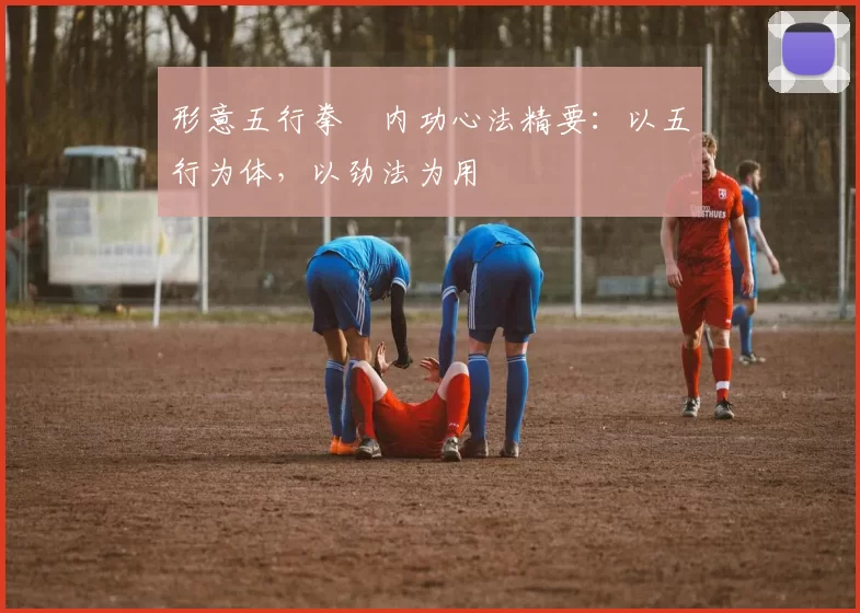 形意五行拳・内功心法精要：以五行为体，以劲法为用