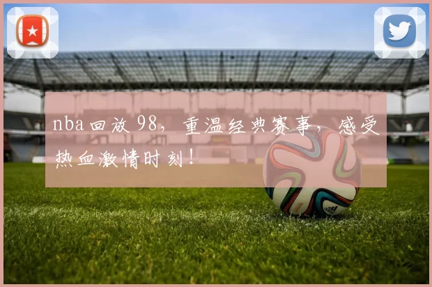 nba回放 98，重温经典赛事，感受热血激情时刻！