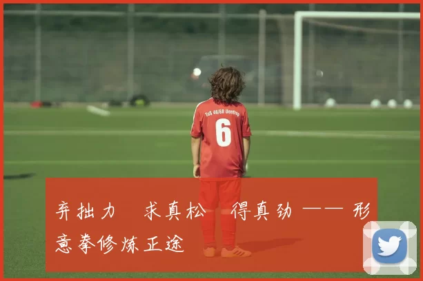 弃拙力・求真松・得真劲 —— 形意拳修炼正途