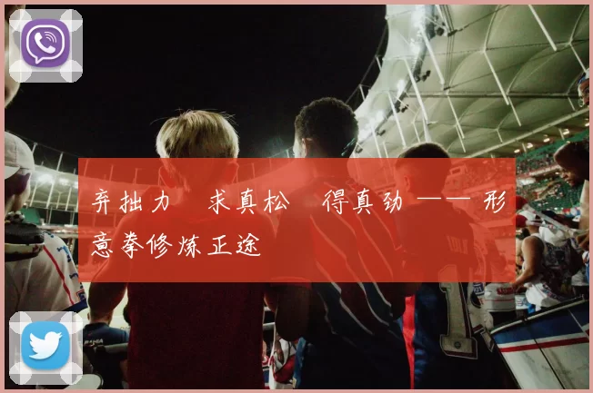 弃拙力・求真松・得真劲 —— 形意拳修炼正途