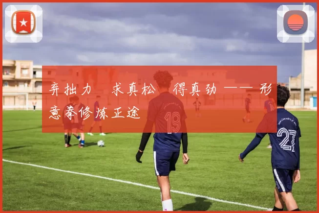 弃拙力・求真松・得真劲 —— 形意拳修炼正途