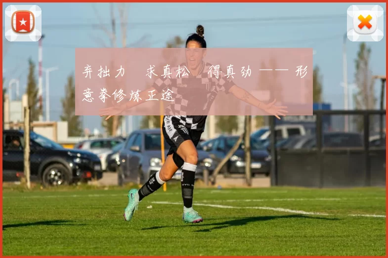 弃拙力・求真松・得真劲 —— 形意拳修炼正途