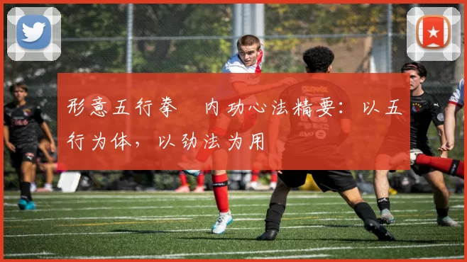 形意五行拳・内功心法精要：以五行为体，以劲法为用